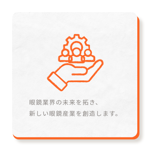 眼鏡業界の未来を拓き、新しい眼鏡産業を創造します。