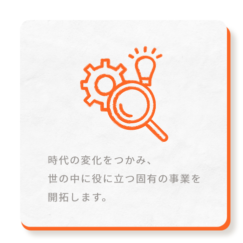 時代の変化をつかみ、世の中に役に立つ固有の事業を開拓します。