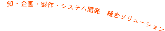 卸・企画・製作・システム開発　総合ソリューション